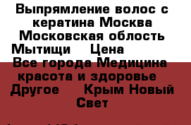 Выпрямление волос с кератина Москва Московская облость Мытищи. › Цена ­ 3 000 - Все города Медицина, красота и здоровье » Другое   . Крым,Новый Свет